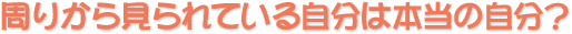 周りから見られている自分本当の自分？