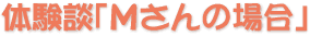 体験談「Mさんの場合」