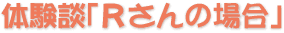 体験談「Ｒさんの場合」